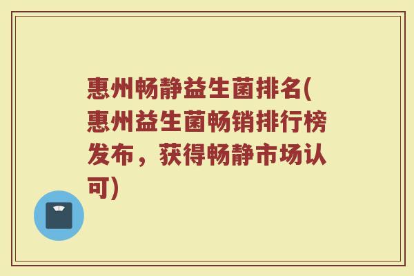 惠州畅静益生菌排名(惠州益生菌畅销排行榜发布，获得畅静市场认可)