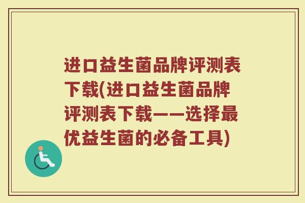 进口益生菌品牌评测表下载(进口益生菌品牌评测表下载——选择最优益生菌的必备工具)