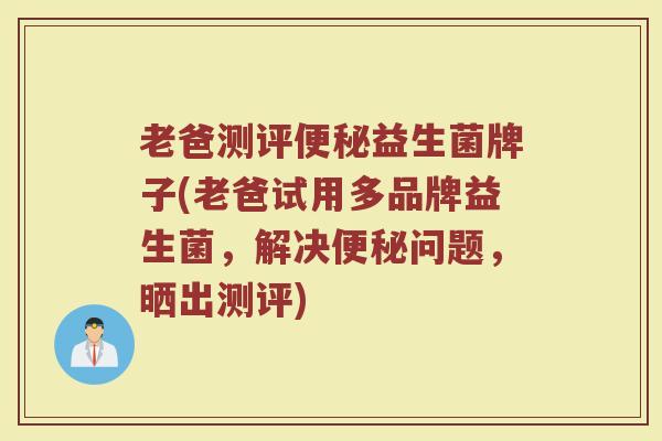老爸测评便秘益生菌牌子(老爸试用多品牌益生菌，解决便秘问题，晒出测评)
