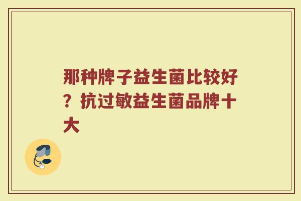 那种牌子益生菌比较好？抗过敏益生菌品牌十大