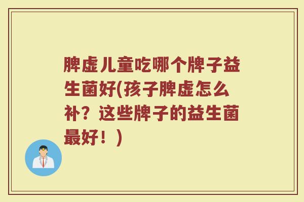 脾虚儿童吃哪个牌子益生菌好(孩子脾虚怎么补？这些牌子的益生菌最好！)