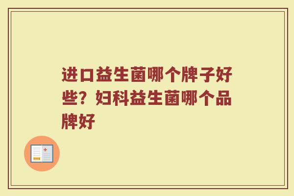 进口益生菌哪个牌子好些？妇科益生菌哪个品牌好