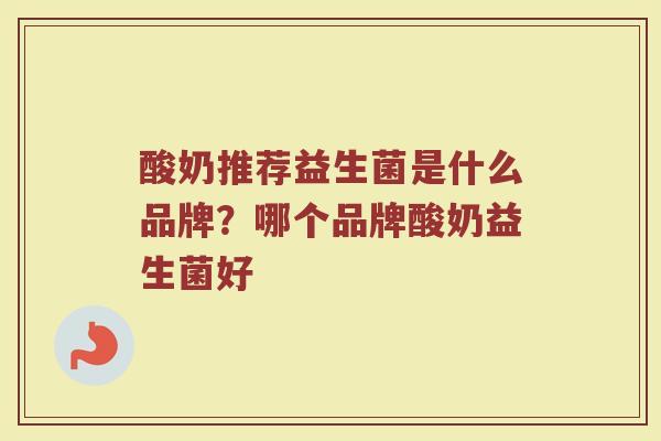 酸奶推荐益生菌是什么品牌?哪个品牌酸奶益生菌好