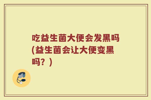 吃益生菌大便会发黑吗(益生菌会让大便变黑吗？)