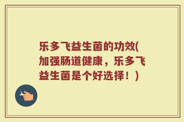 乐多飞益生菌的功效(加强肠道健康，乐多飞益生菌是个好选择！)