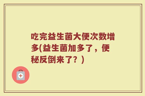 吃完益生菌大便次数增多(益生菌加多了，便秘反倒来了？)