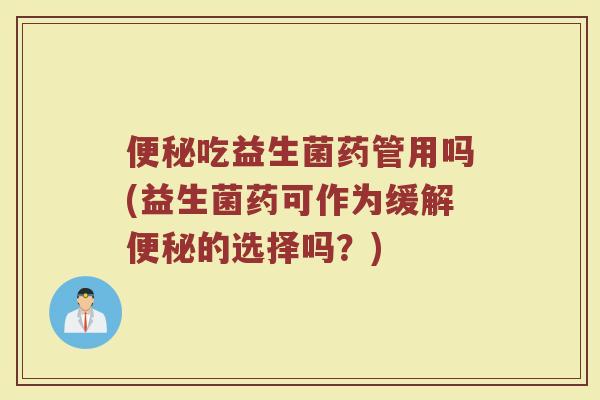 便秘吃益生菌药管用吗(益生菌药可作为缓解便秘的选择吗？)