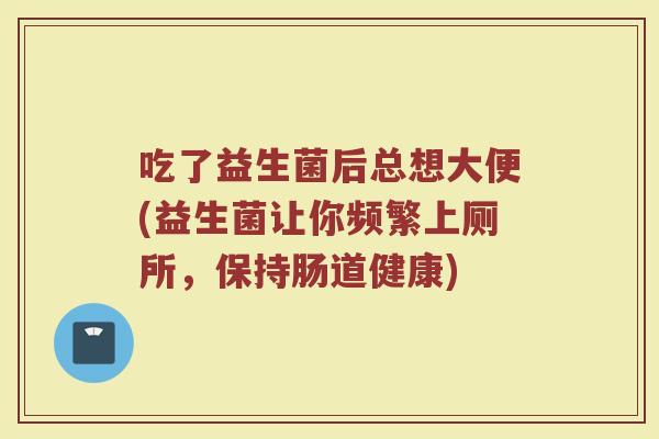 吃了益生菌后总想大便(益生菌让你频繁上厕所，保持肠道健康)