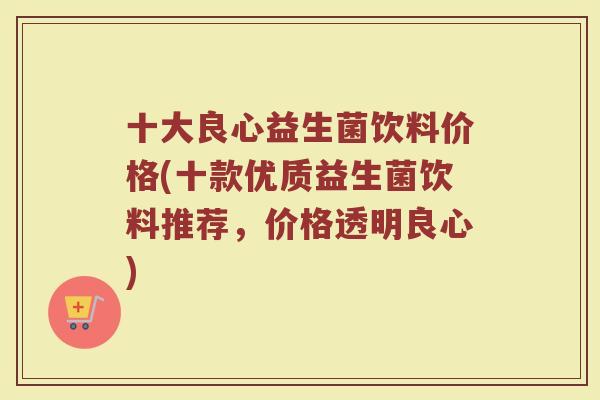 十大良心益生菌饮料价格(十款优质益生菌饮料推荐，价格透明良心)