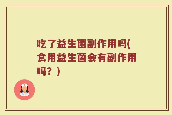 吃了益生菌副作用吗(食用益生菌会有副作用吗？)