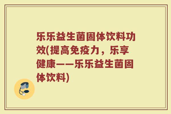 乐乐益生菌固体饮料功效(提高免疫力，乐享健康——乐乐益生菌固体饮料)