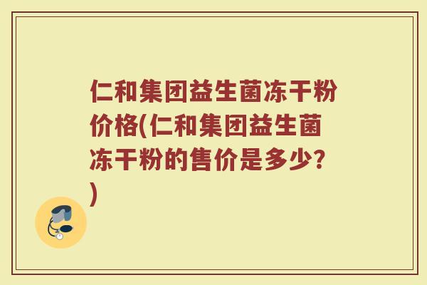 仁和集团益生菌冻干粉价格(仁和集团益生菌冻干粉的售价是多少？)