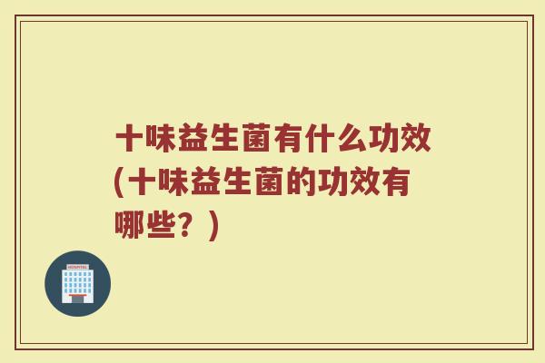 十味益生菌有什么功效(十味益生菌的功效有哪些？)