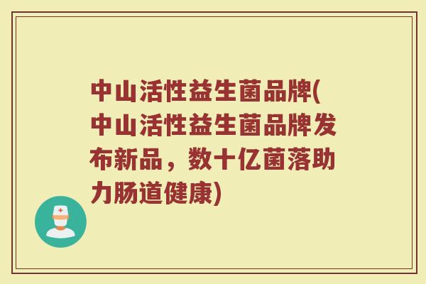 中山活性益生菌品牌(中山活性益生菌品牌发布新品，数十亿菌落助力肠道健康)