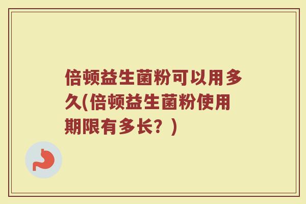 倍顿益生菌粉可以用多久(倍顿益生菌粉使用期限有多长？)