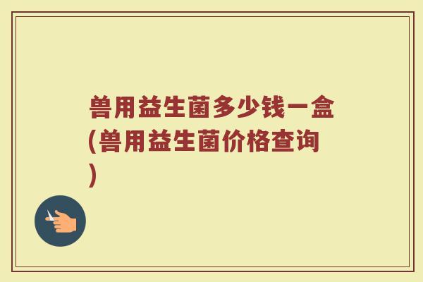 兽用益生菌多少钱一盒(兽用益生菌价格查询)