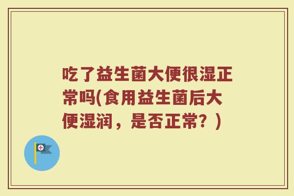 吃了益生菌大便很湿正常吗(食用益生菌后大便湿润，是否正常？)