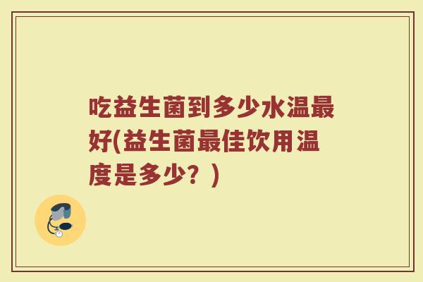 吃益生菌到多少水温最好(益生菌最佳饮用温度是多少？)