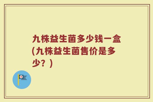 九株益生菌多少钱一盒(九株益生菌售价是多少?) 九株益生菌多少钱一盒(九株益生菌售价是多少?)