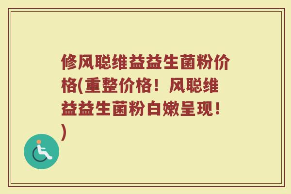 修风聪维益益生菌粉价格(重整价格！风聪维益益生菌粉白嫩呈现！)