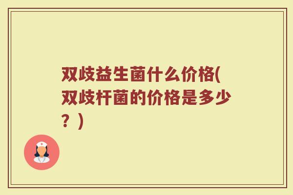 双歧益生菌什么价格(双歧杆菌的价格是多少？)