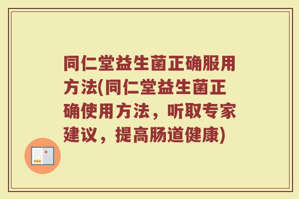 同仁堂益生菌正确服用方法(同仁堂益生菌正确使用方法，听取专家建议，提高肠道健康)