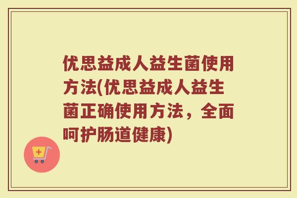 优思益成人益生菌使用方法(优思益成人益生菌正确使用方法，全面呵护肠道健康)