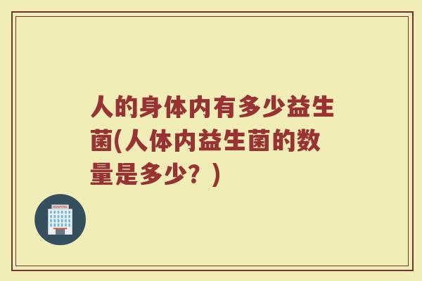 人的身体内有多少益生菌(人体内益生菌的数量是多少？)