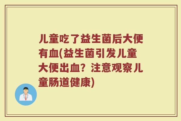 儿童吃了益生菌后大便有血(益生菌引发儿童大便出血？注意观察儿童肠道健康)