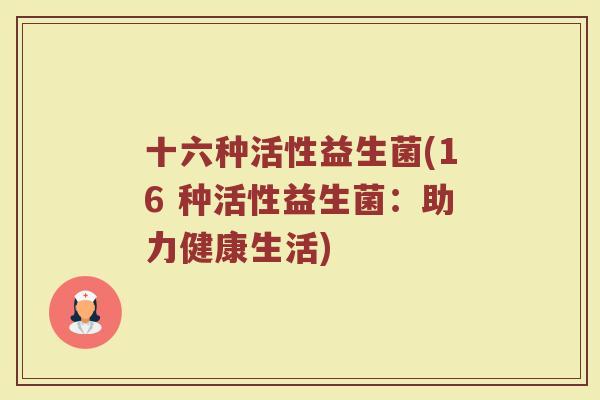 十六种活性益生菌(16 种活性益生菌：助力健康生活)