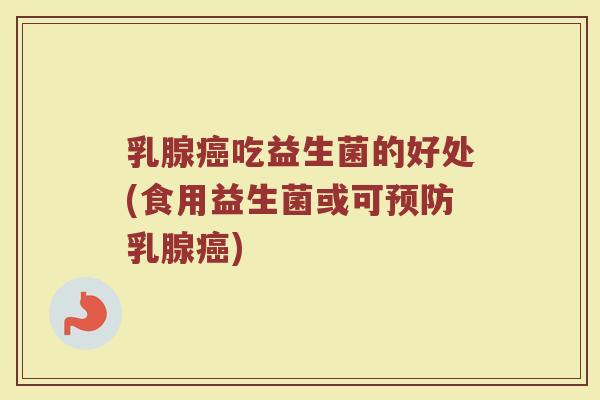 乳腺癌吃益生菌的好处(食用益生菌或可预防乳腺癌)