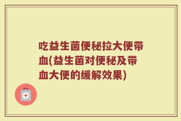 吃益生菌便秘拉大便带血(益生菌对便秘及带血大便的缓解效果)