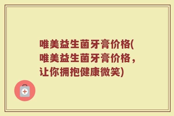 唯美益生菌牙膏价格(唯美益生菌牙膏价格，让你拥抱健康微笑)