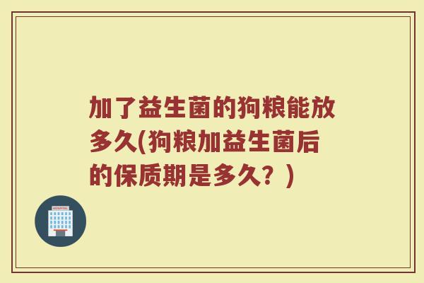 加了益生菌的狗粮能放多久(狗粮加益生菌后的保质期是多久？)