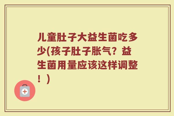 儿童肚子大益生菌吃多少(孩子肚子胀气？益生菌用量应该这样调整！)