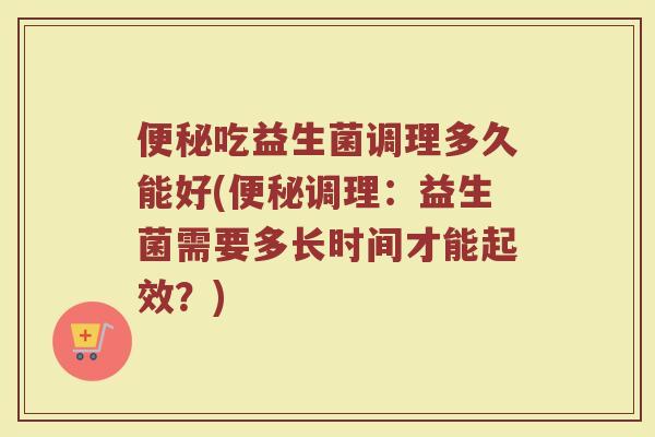 便秘吃益生菌调理多久能好(便秘调理：益生菌需要多长时间才能起效？)