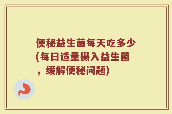 便秘益生菌每天吃多少(每日适量摄入益生菌，缓解便秘问题)