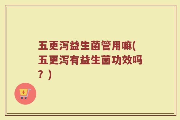 五更泻益生菌管用嘛(五更泻有益生菌功效吗？)