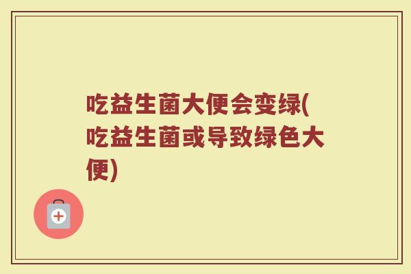 吃益生菌大便会变绿(吃益生菌或导致绿色大便)