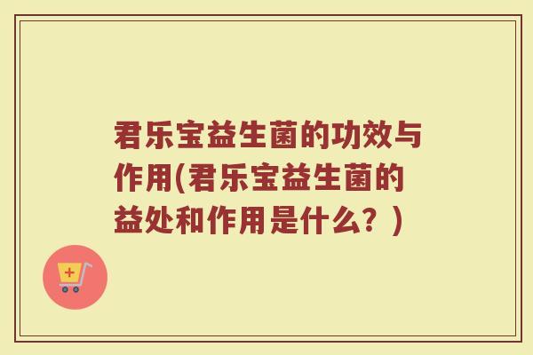 君乐宝益生菌的功效与作用(君乐宝益生菌的益处和作用是什么？)