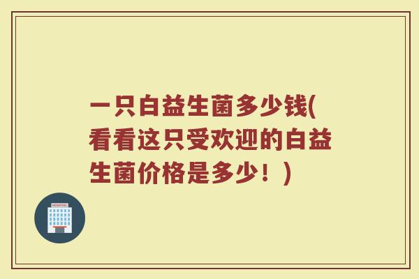 一只白益生菌多少钱(看看这只受欢迎的白益生菌价格是多少！)