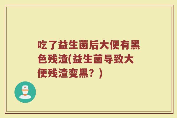 吃了益生菌后大便有黑色残渣(益生菌导致大便残渣变黑？)