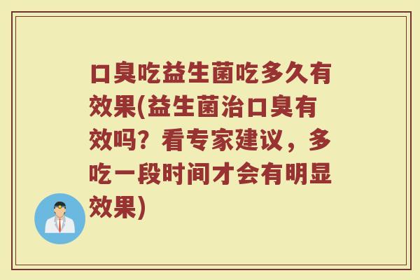 口臭吃益生菌吃多久有效果(益生菌治口臭有效吗？看专家建议，多吃一段时间才会有明显效果)
