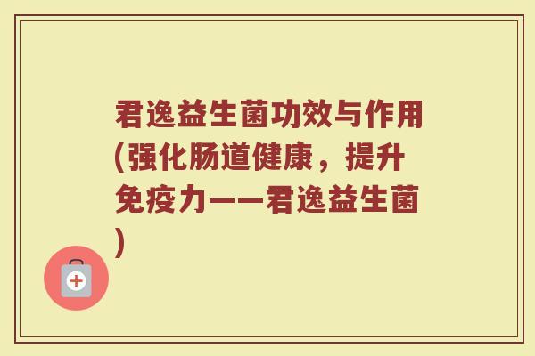 君逸益生菌功效与作用(强化肠道健康，提升免疫力——君逸益生菌)