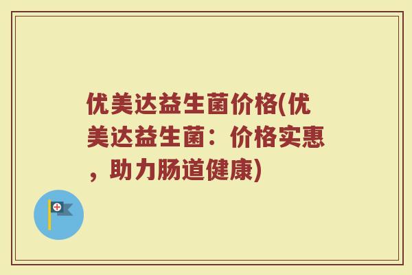 优美达益生菌价格(优美达益生菌：价格实惠，助力肠道健康)