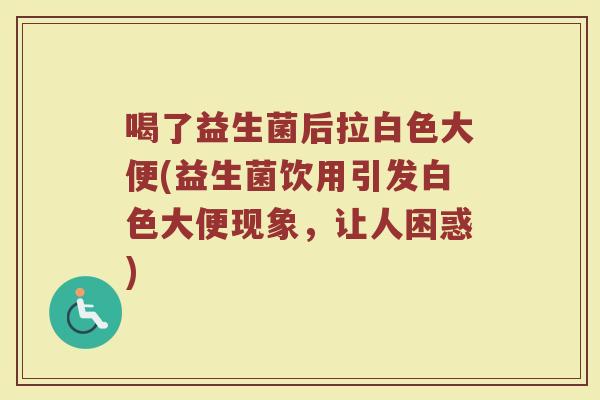 喝了益生菌后拉白色大便(益生菌饮用引发白色大便现象，让人困惑)