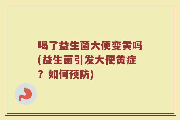 喝了益生菌大便变黄吗(益生菌引发大便黄症？如何预防)