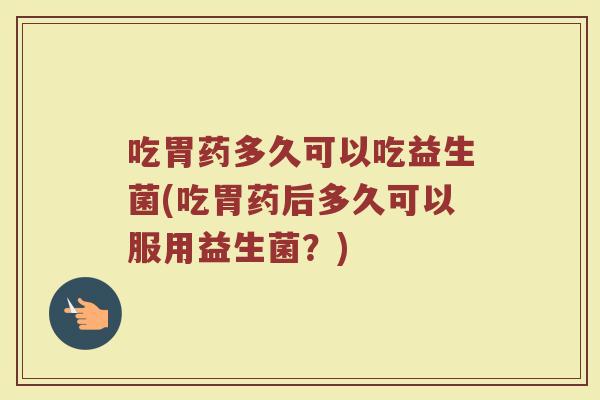 吃胃药多久可以吃益生菌(吃胃药后多久可以服用益生菌?) 吃胃药多久可以吃益生菌(吃胃药后多久可以服用益生菌?)