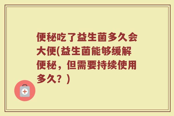 便秘吃了益生菌多久会大便(益生菌能够缓解便秘，但需要持续使用多久？)