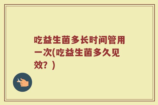 吃益生菌多长时间管用一次(吃益生菌多久见效？)